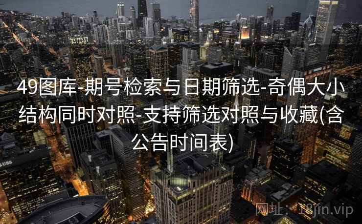 49图库-期号检索与日期筛选-奇偶大小结构同时对照-支持筛选对照与收藏(含公告时间表)
