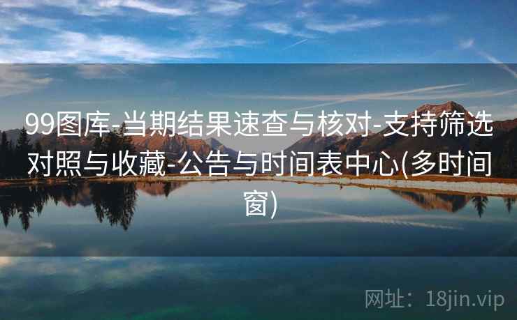 99图库-当期结果速查与核对-支持筛选对照与收藏-公告与时间表中心(多时间窗) 99图库-当期结果速查与核对-支持筛选对照与收藏-公告与时间表中心(多时间窗)