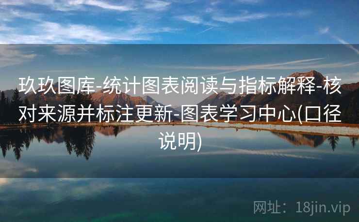 玖玖图库-统计图表阅读与指标解释-核对来源并标注更新-图表学习中心(口径说明)