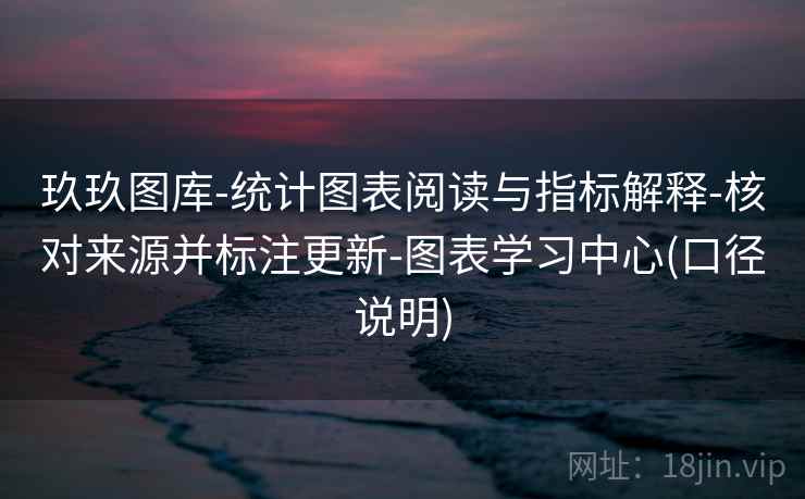 玖玖图库-统计图表阅读与指标解释-核对来源并标注更新-图表学习中心(口径说明) 玖玖图库-统计图表阅读与指标解释-核对来源并标注更新-图表学习中心(口径说明)