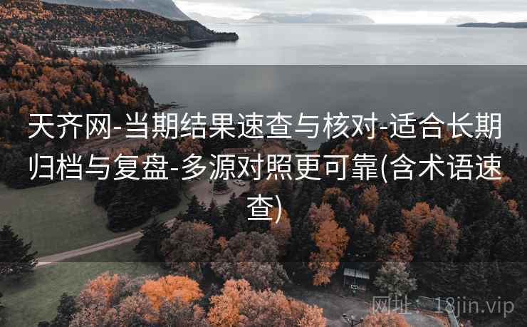 天齐网-当期结果速查与核对-适合长期归档与复盘-多源对照更可靠(含术语速查) 天齐网-当期结果速查与核对-适合长期归档与复盘-多源对照更可靠(含术语速查)