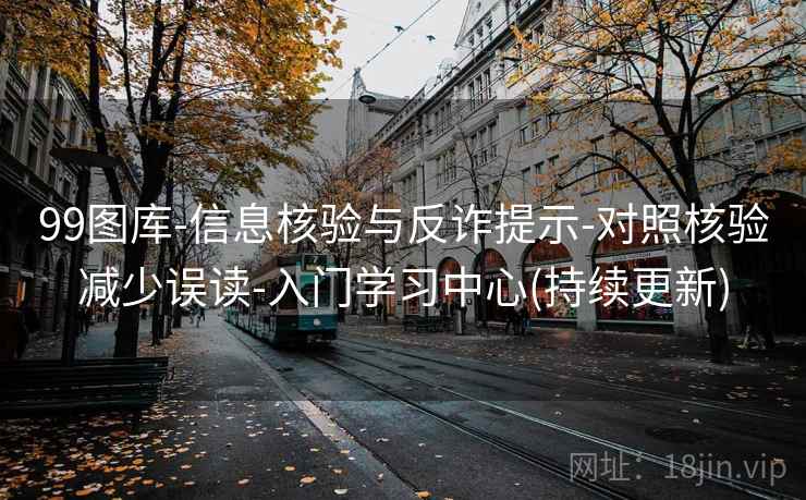 99图库-信息核验与反诈提示-对照核验减少误读-入门学习中心(持续更新)