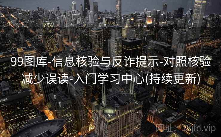 99图库-信息核验与反诈提示-对照核验减少误读-入门学习中心(持续更新)