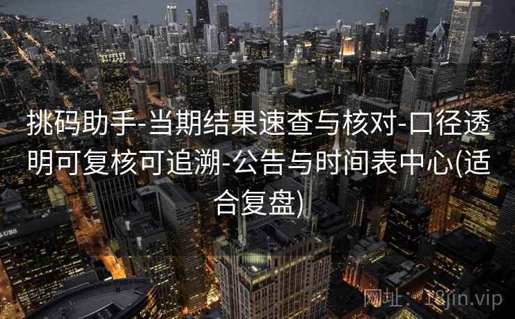 挑码助手-当期结果速查与核对-口径透明可复核可追溯-公告与时间表中心(适合复盘)