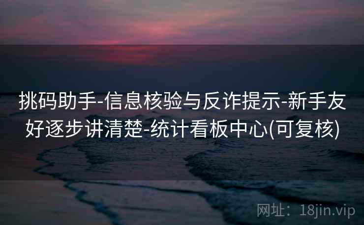 挑码助手-信息核验与反诈提示-新手友好逐步讲清楚-统计看板中心(可复核) 挑码助手-信息核验与反诈提示-新手友好逐步讲清楚-统计看板中心(可复核)