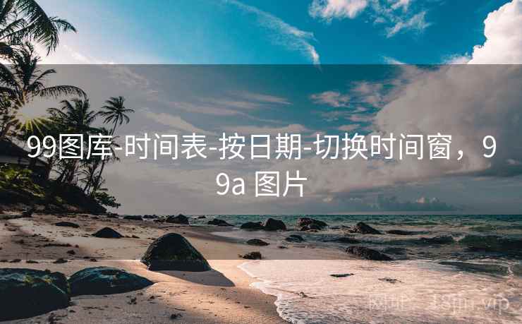 99图库-时间表-按日期-切换时间窗，99a 图片