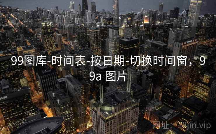 99图库-时间表-按日期-切换时间窗，99a 图片