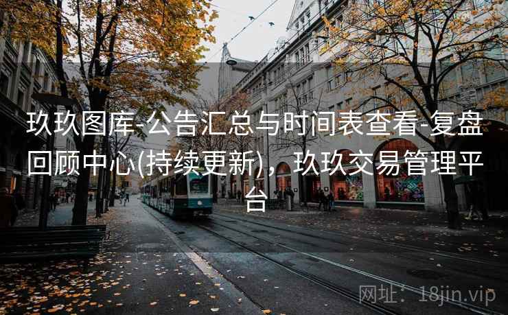 玖玖图库-公告汇总与时间表查看-复盘回顾中心(持续更新)，玖玖交易管理平台