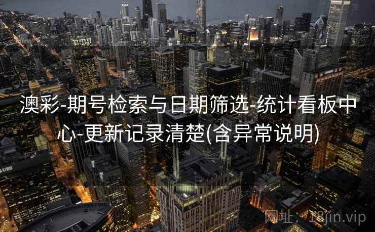 澳彩-期号检索与日期筛选-统计看板中心-更新记录清楚(含异常说明) 澳彩-期号检索与日期筛选-统计看板中心-更新记录清楚(含异常说明)