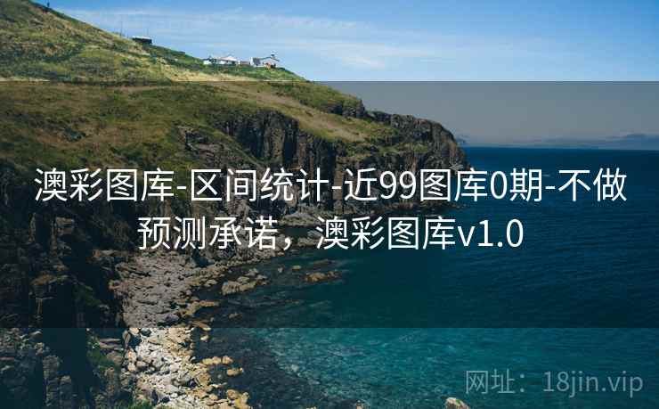 澳彩图库-区间统计-近99图库0期-不做预测承诺,澳彩图库v1.0 澳彩图库-区间统计-近99图库0期-不做预测承诺,澳彩图库v1.0