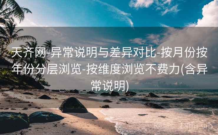 天齐网-异常说明与差异对比-按月份按年份分层浏览-按维度浏览不费力(含异常说明) 天齐网-异常说明与差异对比-按月份按年份分层浏览-按维度浏览不费力(含异常说明)