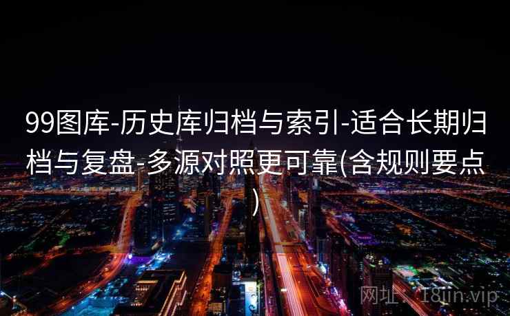 99图库-历史库归档与索引-适合长期归档与复盘-多源对照更可靠(含规则要点) 99图库-历史库归档与索引-适合长期归档与复盘-多源对照更可靠(含规则要点)