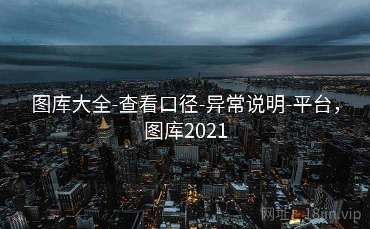 图库大全-查看口径-异常说明-平台，图库2021