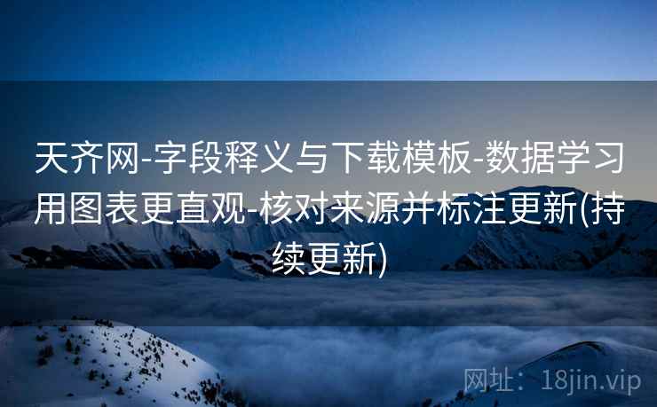 天齐网-字段释义与下载模板-数据学习用图表更直观-核对来源并标注更新(持续更新)