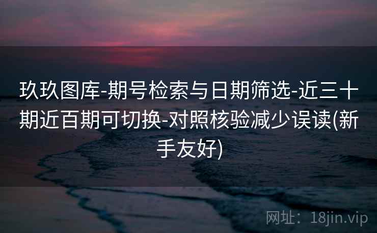 玖玖图库-期号检索与日期筛选-近三十期近百期可切换-对照核验减少误读(新手友好) 玖玖图库-期号检索与日期筛选-近三十期近百期可切换-对照核验减少误读(新手友好)