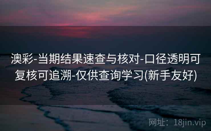 澳彩-当期结果速查与核对-口径透明可复核可追溯-仅供查询学习(新手友好)